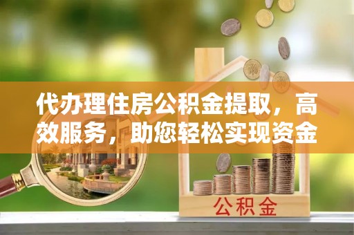 连州代办理住房公积金提取，高效服务，助您轻松实现资金流转