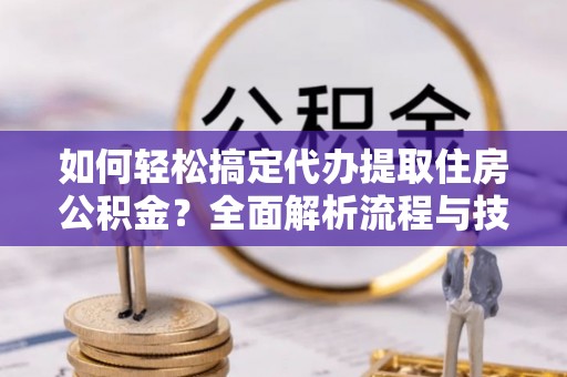 连州如何轻松搞定代办提取住房公积金？全面解析流程与技巧