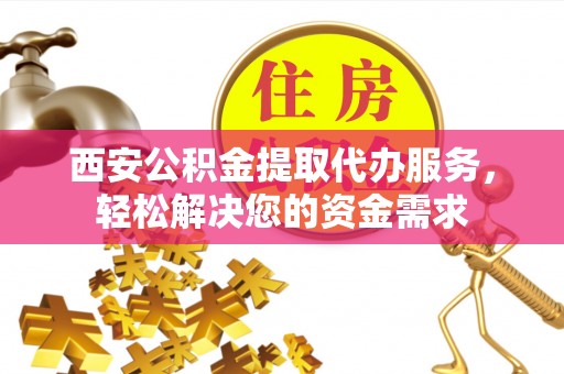 连州西安公积金提取代办服务，轻松解决您的资金需求