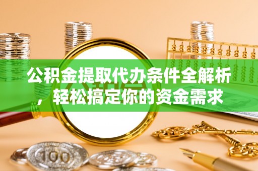 连州公积金提取代办条件全解析，轻松搞定你的资金需求