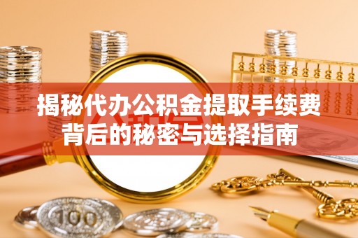 连州揭秘代办公积金提取手续费背后的秘密与选择指南