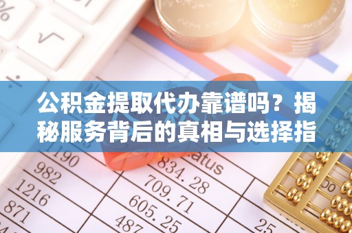 连州公积金提取代办靠谱吗？揭秘服务背后的真相与选择指南