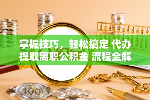 连州掌握技巧，轻松搞定 代办提取离职公积金 流程全解析