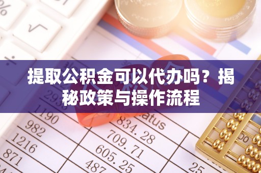 连州提取公积金可以代办吗？揭秘政策与操作流程
