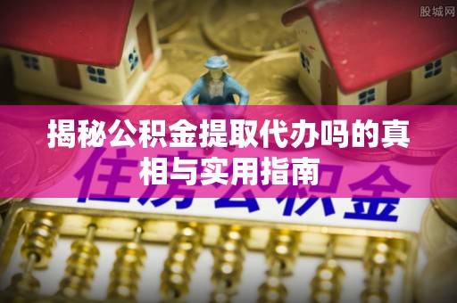 连州揭秘公积金提取代办吗的真相与实用指南