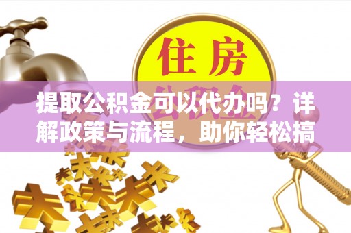 连州提取公积金可以代办吗？详解政策与流程，助你轻松搞定！