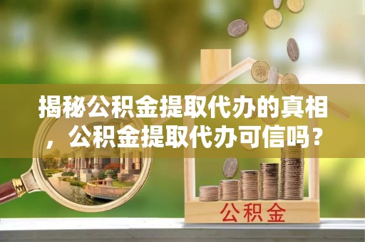 连州揭秘公积金提取代办的真相，公积金提取代办可信吗？