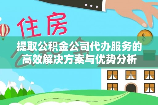 连州提取公积金公司代办服务的高效解决方案与优势分析
