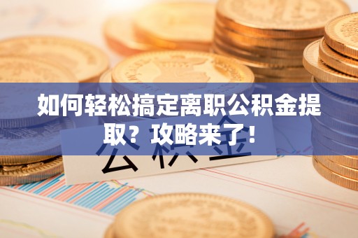 连州如何轻松搞定离职公积金提取？攻略来了！