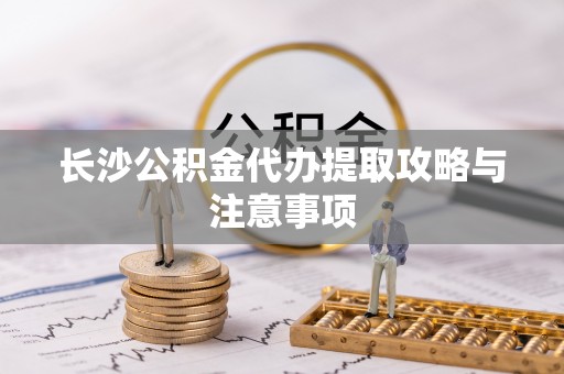连州长沙公积金代办提取攻略与注意事项
