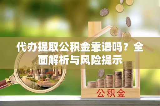 连州代办提取公积金靠谱吗？全面解析与风险提示